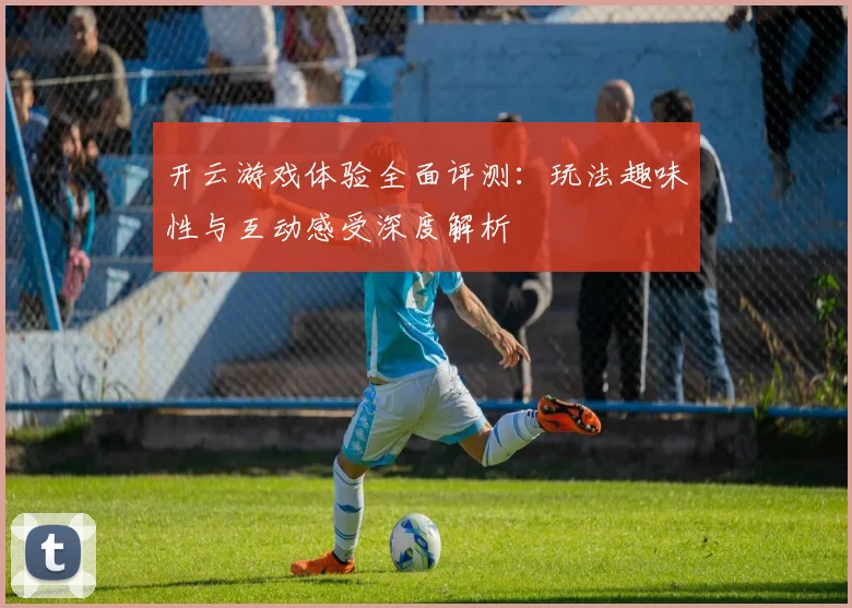 开云游戏体验全面评测：玩法趣味性与互动感受深度解析