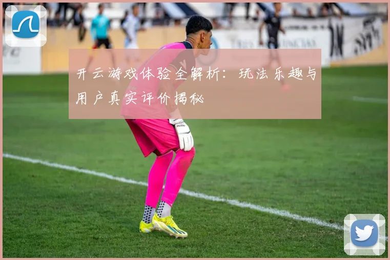 开云游戏体验全解析：玩法乐趣与用户真实评价揭秘
