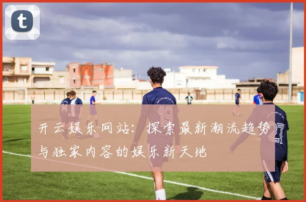 开云娱乐网站：探索最新潮流趋势与独家内容的娱乐新天地