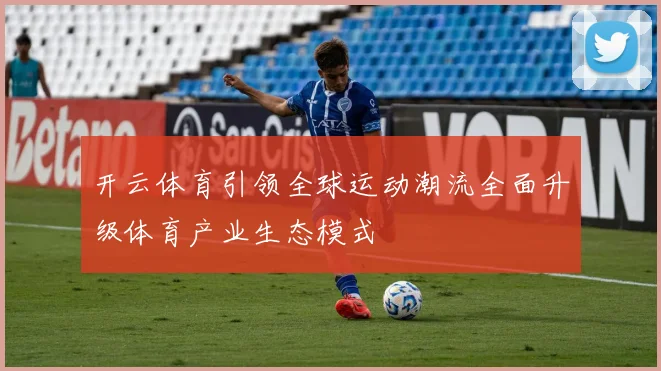 开云体育引领全球运动潮流全面升级体育产业生态模式