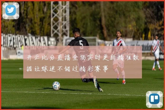 开云比分直播全场实时更新精准数据让球迷不错过精彩赛事