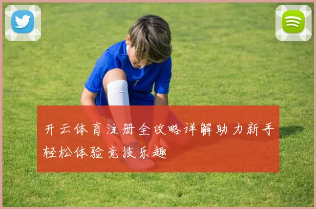 开云体育注册全攻略详解助力新手轻松体验竞技乐趣