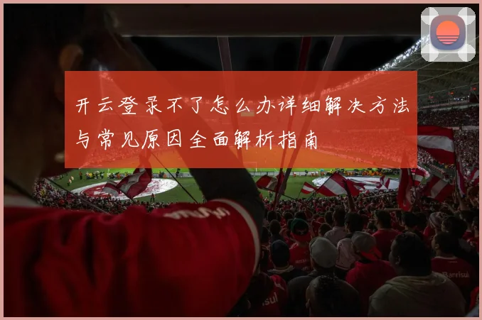 开云登录不了怎么办详细解决方法与常见原因全面解析指南